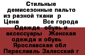    Стильные демисезонные пальто из разной ткани ,р 44-60 › Цена ­ 5 000 - Все города Одежда, обувь и аксессуары » Женская одежда и обувь   . Ярославская обл.,Переславль-Залесский г.